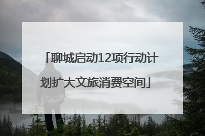 聊城启动12项行动计划扩大文旅消费空间