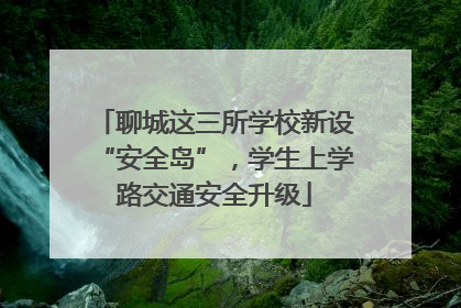 聊城这三所学校新设“安全岛”，学生上学路交通安全升级