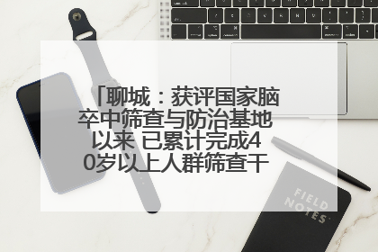聊城：获评国家脑卒中筛查与防治基地以来 已累计完成40岁以上人群筛查干预40余万人次