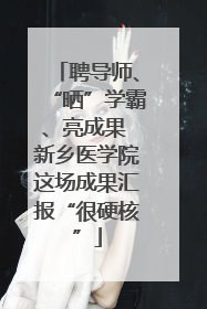 聘导师、“晒”学霸、亮成果 新乡医学院这场成果汇报“很硬核”
