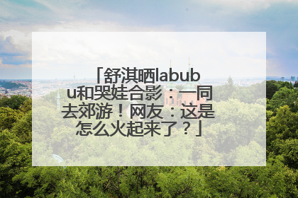 舒淇晒labubu和哭娃合影：一同去郊游！网友：这是怎么火起来了？