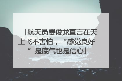 航天员费俊龙直言在天上飞不害怕，“感觉良好”是底气也是信心