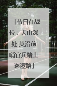 节日在战位：天山深处 英沿前哨官兵踏上巡逻路