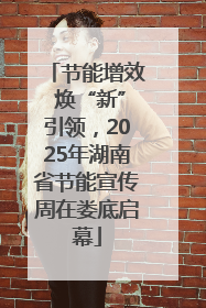 节能增效 焕“新”引领，2025年湖南省节能宣传周在娄底启幕