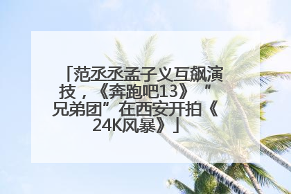 范丞丞孟子义互飙演技，《奔跑吧13》“兄弟团”在西安开拍《24K风暴》