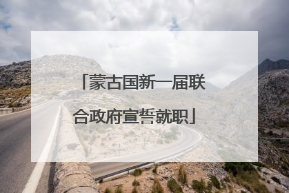 蒙古国新一届联合政府宣誓就职