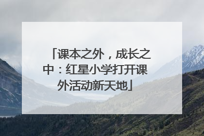 课本之外，成长之中：红星小学打开课外活动新天地