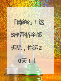 请绕行！这3座浮桥全部拆除，停运20天！