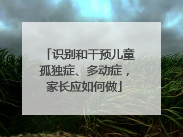识别和干预儿童孤独症、多动症，家长应如何做