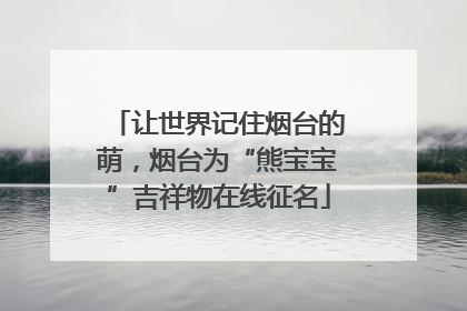 让世界记住烟台的萌，烟台为“熊宝宝”吉祥物在线征名