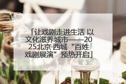 让戏剧走进生活 以文化滋养城市——2025北京·西城“百姓戏剧展演”预热开启