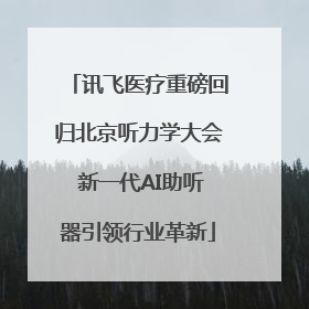 讯飞医疗重磅回归北京听力学大会 新一代AI助听器引领行业革新