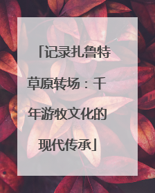 记录扎鲁特草原转场：千年游牧文化的现代传承