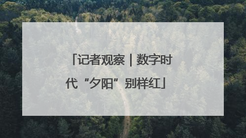 记者观察｜数字时代“夕阳”别样红