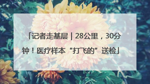 记者走基层｜28公里，30分钟！医疗样本“打飞的”送检