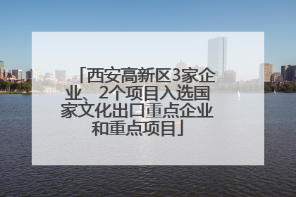 西安高新区3家企业、2个项目入选国家文化出口重点企业和重点项目