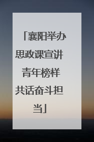 襄阳举办思政课宣讲 青年榜样共话奋斗担当