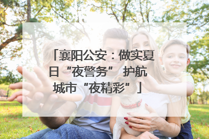 襄阳公安：做实夏日“夜警务” 护航城市“夜精彩”