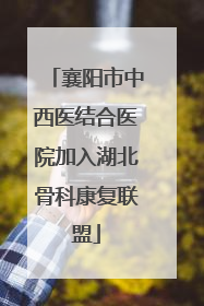 襄阳市中西医结合医院加入湖北骨科康复联盟
