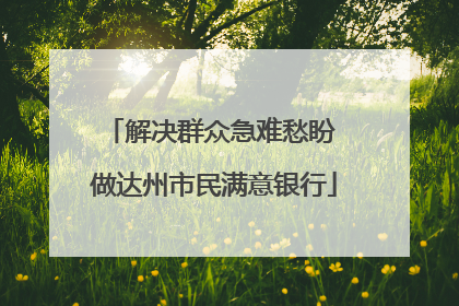 解决群众急难愁盼 做达州市民满意银行