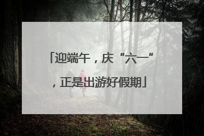 迎端午，庆“六一”，正是出游好假期