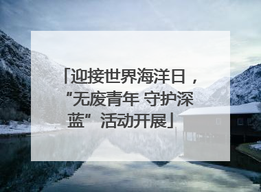 迎接世界海洋日，“无废青年 守护深蓝”活动开展