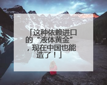这种依赖进口的“液体黄金”，现在中国也能造了！