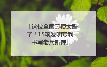 这位全国劳模太酷了！15项发明专利书写老兵新传