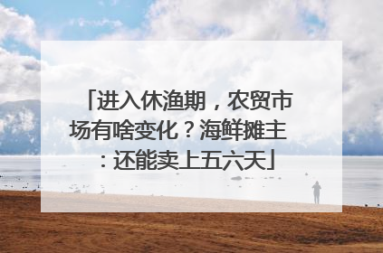 进入休渔期，农贸市场有啥变化？海鲜摊主：还能卖上五六天