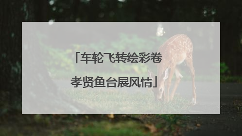 车轮飞转绘彩卷 孝贤鱼台展风情