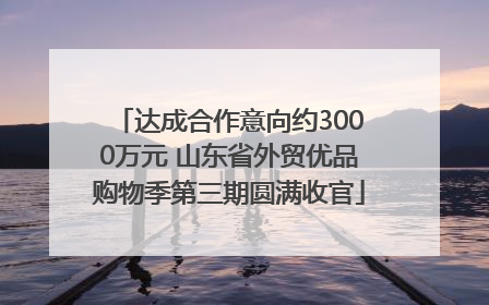 达成合作意向约3000万元 山东省外贸优品购物季第三期圆满收官