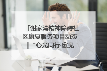 谢家湾精神障碍社区康复服务项目动态‖“心光同行·愈见美好——公益讲堂与健康义诊”活动