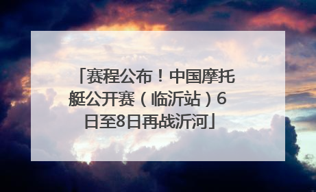 赛程公布！中国摩托艇公开赛（临沂站）6日至8日再战沂河
