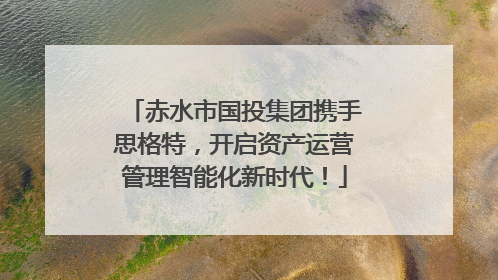 赤水市国投集团携手思格特，开启资产运营管理智能化新时代！