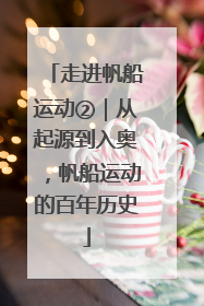 走进帆船运动②｜从起源到入奥，帆船运动的百年历史