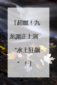 超燃！九龙渊正上演“水上狂飙”！