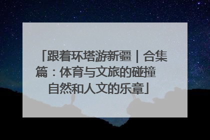 跟着环塔游新疆｜合集篇：体育与文旅的碰撞 自然和人文的乐章