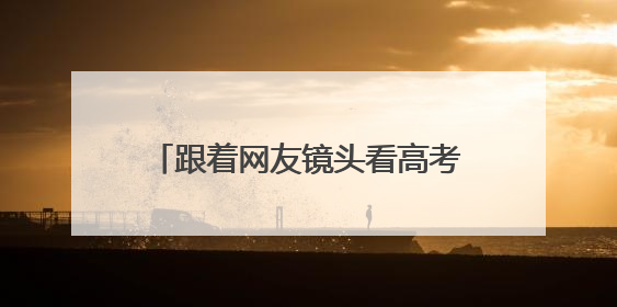跟着网友镜头看高考｜长沙高考首日：晨光里的奔赴与守望