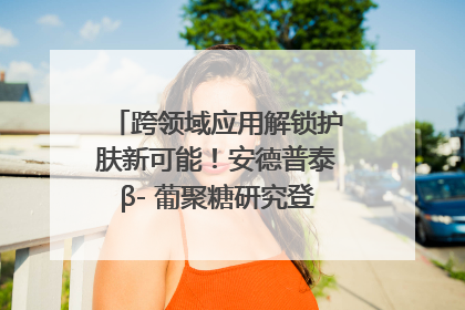 跨领域应用解锁护肤新可能！安德普泰β- 葡聚糖研究登国际学术期刊