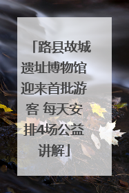 路县故城遗址博物馆迎来首批游客 每天安排4场公益讲解