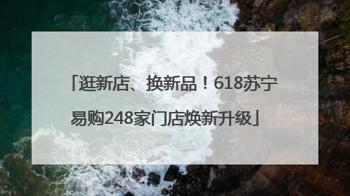 逛新店、换新品！618苏宁易购248家门店焕新升级
