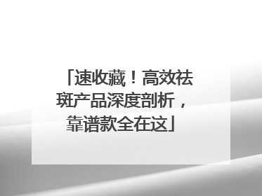 速收藏！高效祛斑产品深度剖析，靠谱款全在这