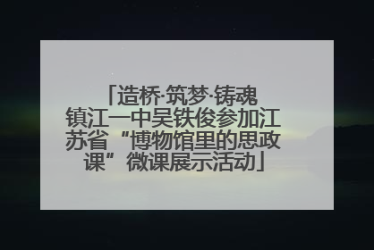 造桥·筑梦·铸魂 镇江一中吴铁俊参加江苏省“博物馆里的思政课”微课展示活动