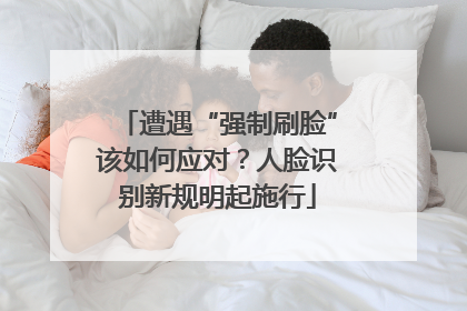 遭遇“强制刷脸”该如何应对？人脸识别新规明起施行
