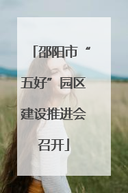 邵阳市“五好”园区建设推进会召开