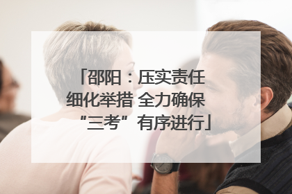 邵阳：压实责任 细化举措 全力确保“三考”有序进行