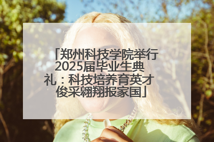 郑州科技学院举行2025届毕业生典礼：科技培养育英才 俊采翱翔报家国