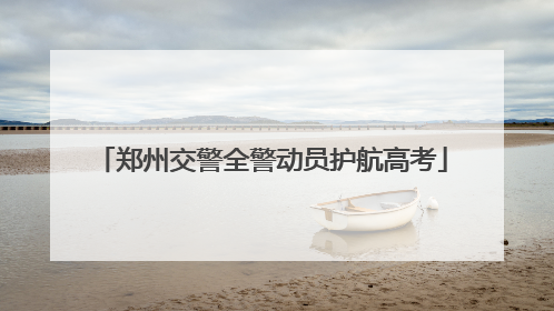 郑州交警全警动员护航高考