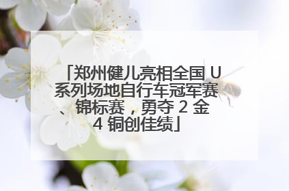 郑州健儿亮相全国 U 系列场地自行车冠军赛、锦标赛，勇夺 2 金 4 铜创佳绩
