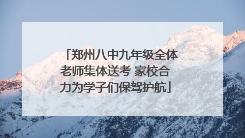 郑州八中九年级全体老师集体送考 家校合力为学子们保驾护航